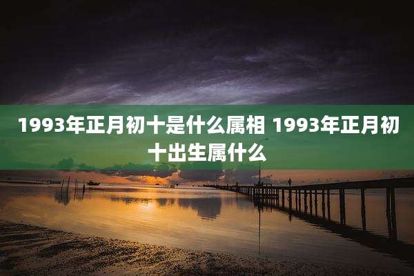 1993年正月初十是什么属相 1993年正月初十出生属什么