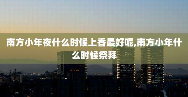 南方小年夜什么时候上香最好呢,南方小年什么时候祭拜