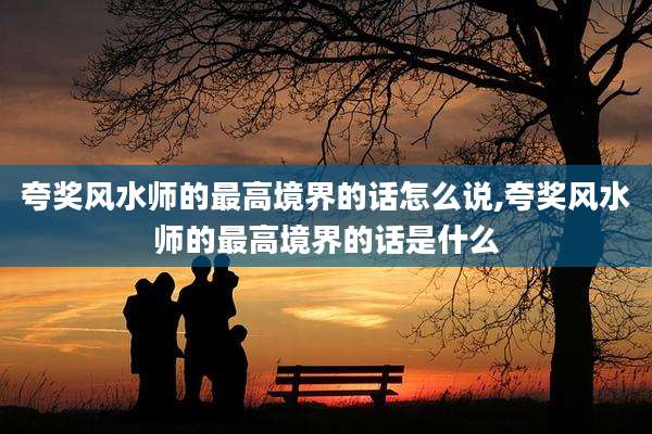 夸奖风水师的最高境界的话怎么说,夸奖风水师的最高境界的话是什么
