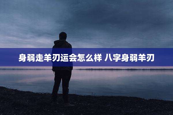 身弱走羊刃运会怎么样 八字身弱羊刃