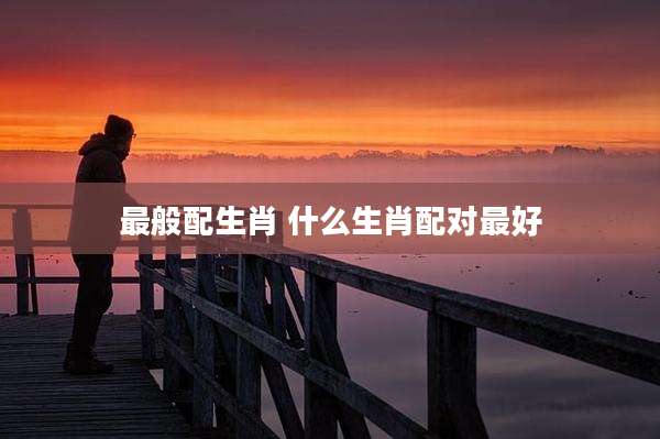 最般配生肖 什么生肖配对最好