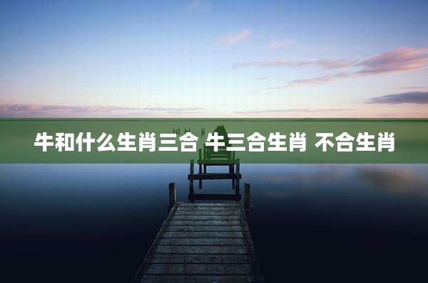 牛和什么生肖三合 牛三合生肖 不合生肖