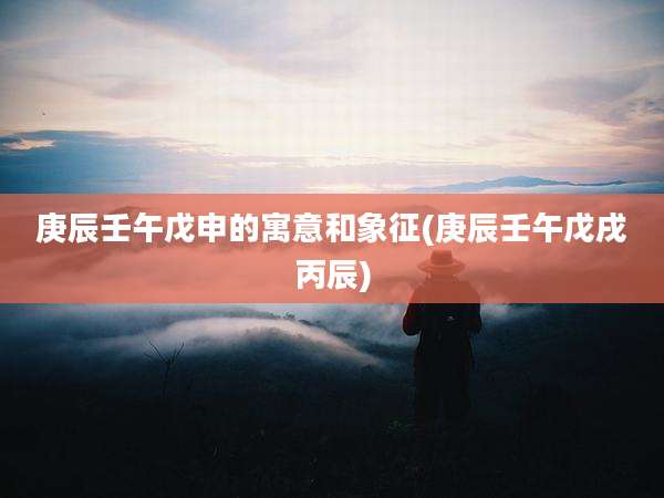 庚辰壬午戊申的寓意和象征(庚辰壬午戊戌丙辰)