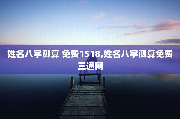 姓名八字测算 免费1518,姓名八字测算免费三通网