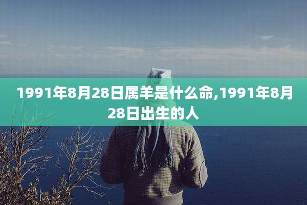 1991年8月28日属羊是什么命,1991年8月28日出生的人