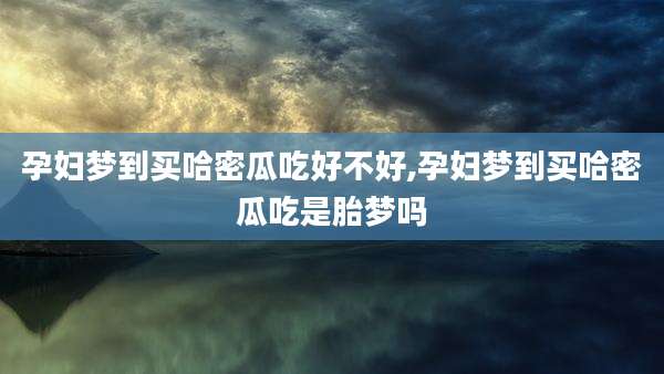 孕妇梦到买哈密瓜吃好不好,孕妇梦到买哈密瓜吃是胎梦吗