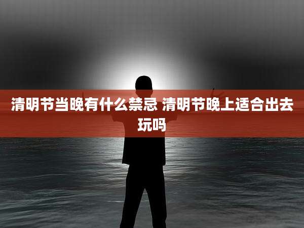 清明节当晚有什么禁忌 清明节晚上适合出去玩吗