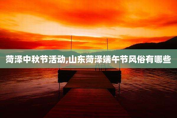 菏泽中秋节活动,山东菏泽端午节风俗有哪些