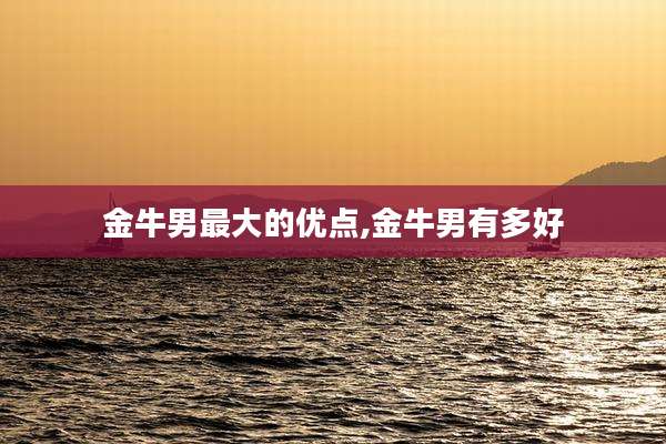 金牛男最大的优点,金牛男有多好