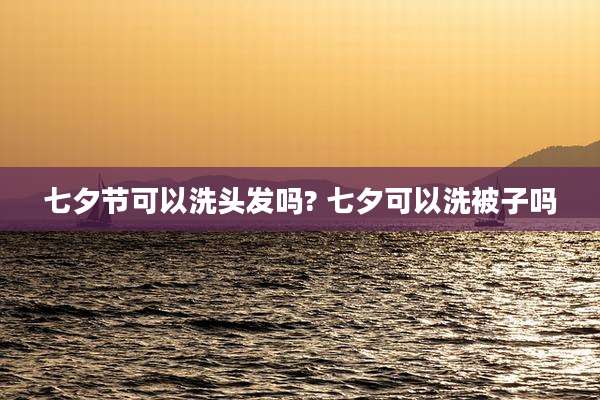 七夕节可以洗头发吗? 七夕可以洗被子吗