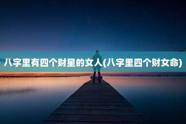 八字里有四个财星的女人(八字里四个财女命)