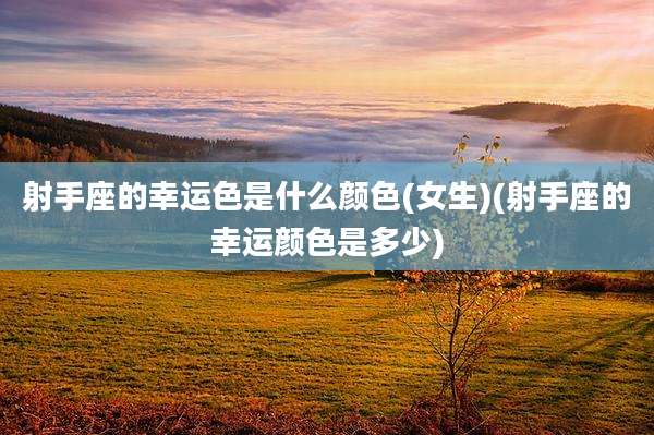 射手座的幸运色是什么颜色(女生)(射手座的幸运颜色是多少)