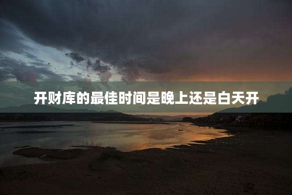 开财库的最佳时间是晚上还是白天开