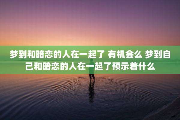 梦到和暗恋的人在一起了 有机会么 梦到自己和暗恋的人在一起了预示着什么