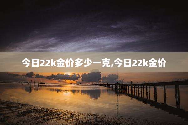 今日22k金价多少一克,今日22k金价