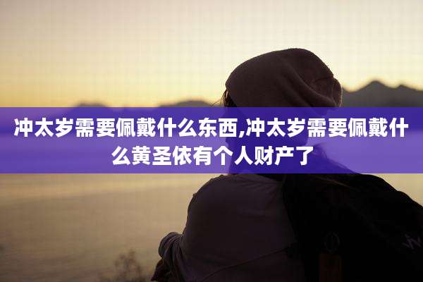 冲太岁需要佩戴什么东西,冲太岁需要佩戴什么黄圣依有个人财产了