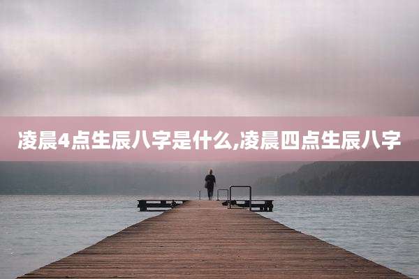 凌晨4点生辰八字是什么,凌晨四点生辰八字
