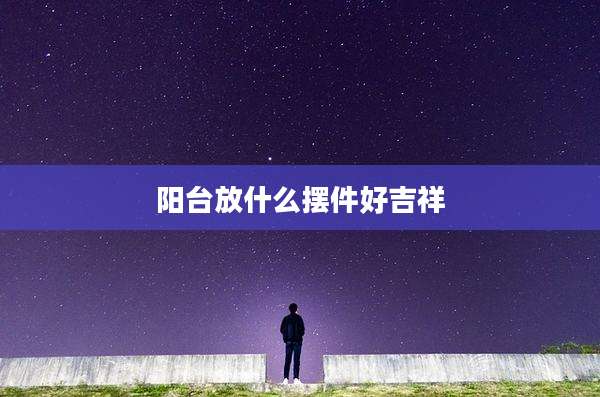 阳台放什么摆件好吉祥