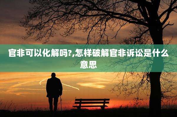 官非可以化解吗?,怎样破解官非诉讼是什么意思