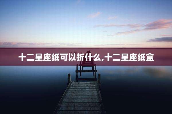 十二星座纸可以折什么,十二星座纸盒