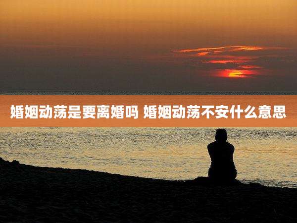 婚姻动荡是要离婚吗 婚姻动荡不安什么意思