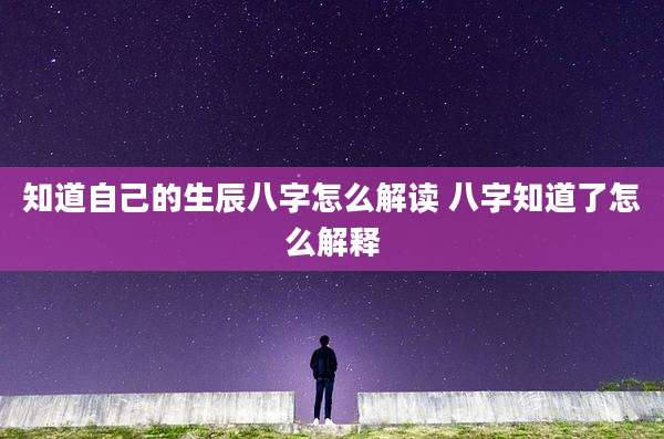 知道自己的生辰八字怎么解读 八字知道了怎么解释