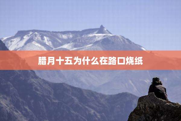 腊月十五为什么在路口烧纸