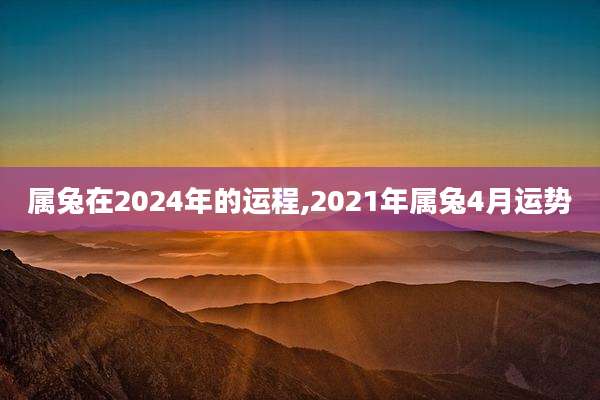 属兔在2024年的运程,2021年属兔4月运势