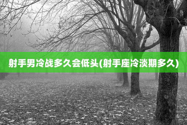 射手男冷战多久会低头(射手座冷淡期多久)