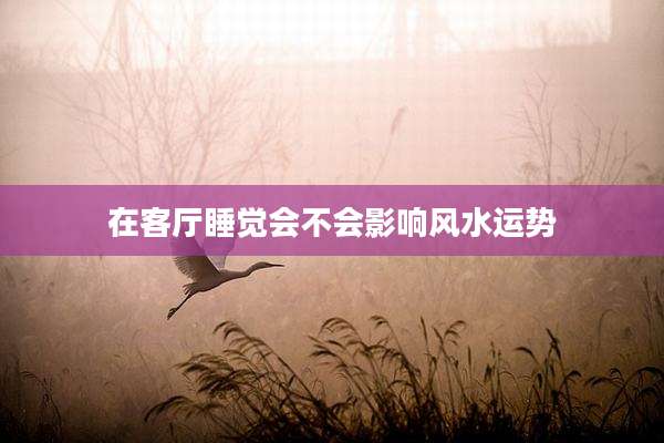 在客厅睡觉会不会影响风水运势