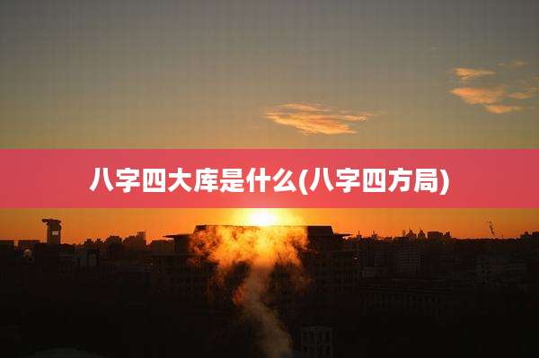 八字四大库是什么(八字四方局)