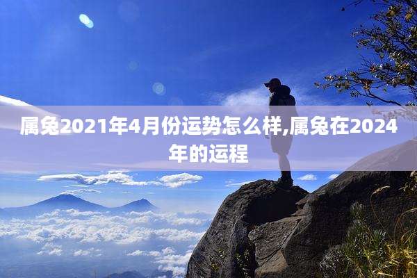 属兔2021年4月份运势怎么样,属兔在2024年的运程