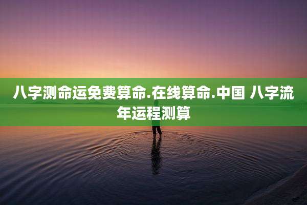 八字测命运免费算命.在线算命.中国 八字流年运程测算