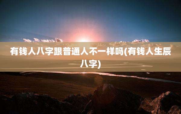 有钱人八字跟普通人不一样吗(有钱人生辰八字)