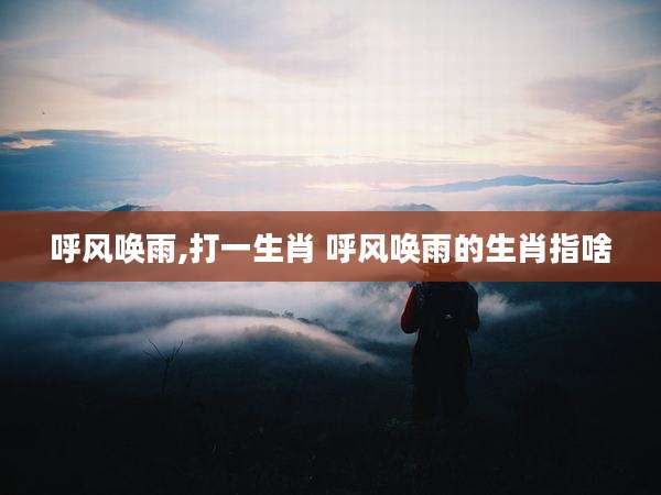 呼风唤雨,打一生肖 呼风唤雨的生肖指啥