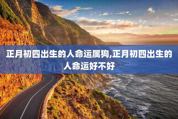 正月初四出生的人命运属狗,正月初四出生的人命运好不好