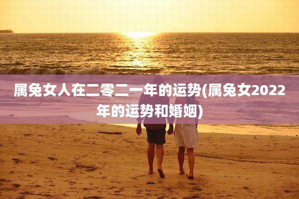 属兔女人在二零二一年的运势(属兔女2022年的运势和婚姻)