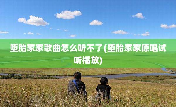 堕胎家家歌曲怎么听不了(堕胎家家原唱试听播放)