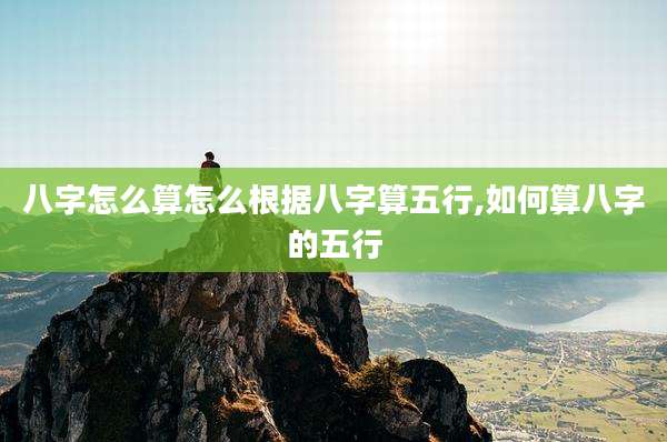 八字怎么算怎么根据八字算五行,如何算八字的五行