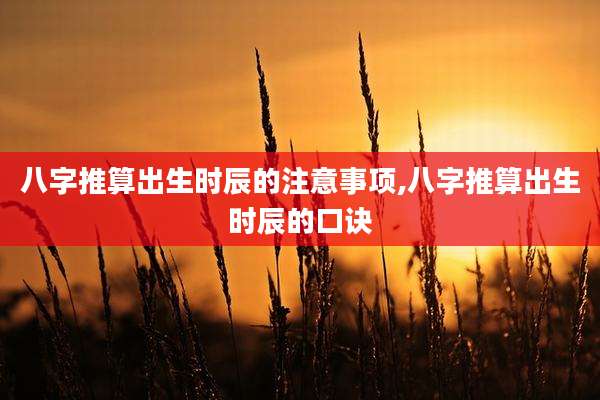 八字推算出生时辰的注意事项,八字推算出生时辰的口诀