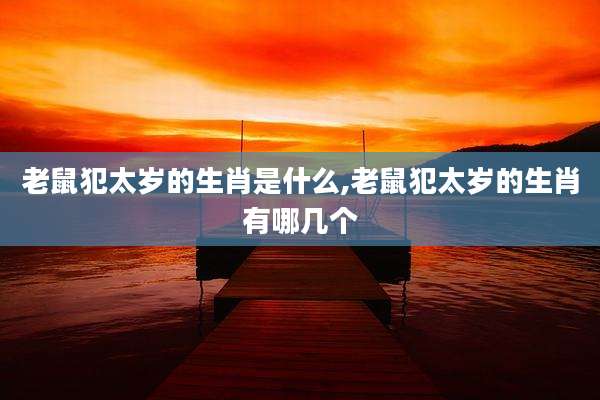 老鼠犯太岁的生肖是什么,老鼠犯太岁的生肖有哪几个