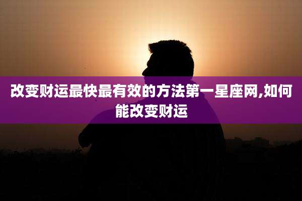 改变财运最快最有效的方法第一星座网,如何能改变财运