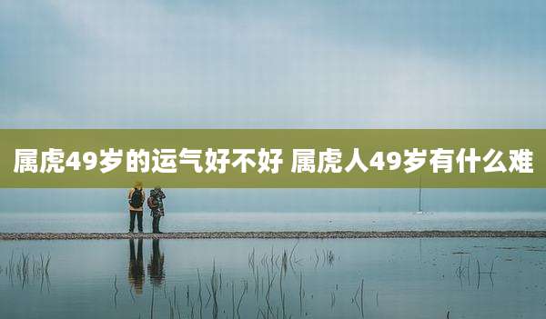 属虎49岁的运气好不好 属虎人49岁有什么难