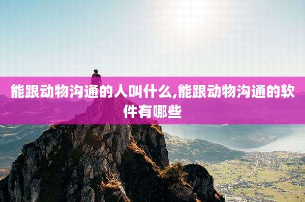 能跟动物沟通的人叫什么,能跟动物沟通的软件有哪些