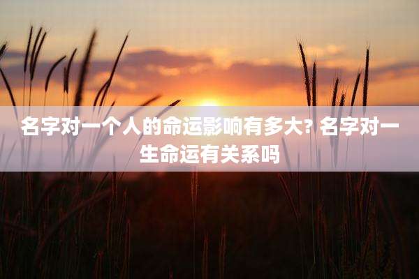名字对一个人的命运影响有多大? 名字对一生命运有关系吗