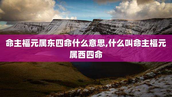 命主福元属东四命什么意思,什么叫命主福元属西四命