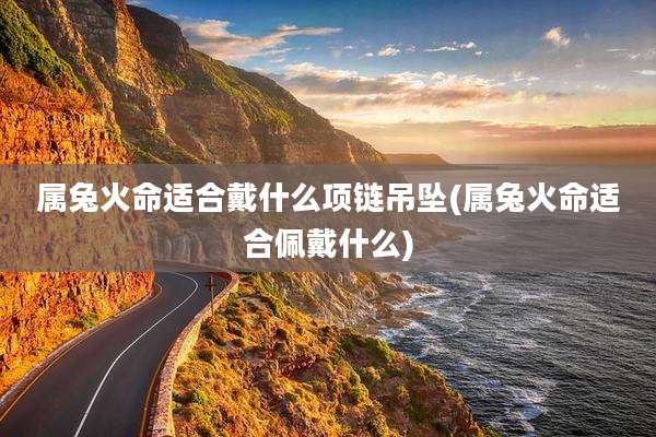 属兔火命适合戴什么项链吊坠(属兔火命适合佩戴什么)