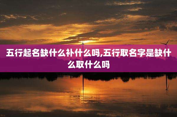 五行起名缺什么补什么吗,五行取名字是缺什么取什么吗