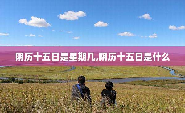 阴历十五日是星期几,阴历十五日是什么