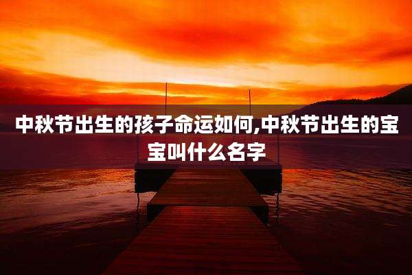 中秋节出生的孩子命运如何,中秋节出生的宝宝叫什么名字